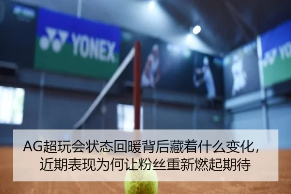AG超玩会状态回暖背后藏着什么变化，近期表现为何让粉丝重新燃起期待